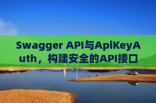 Swagger API与ApiKeyAuth，构建安全的API接口